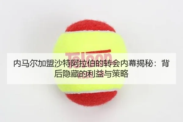 内马尔加盟沙特阿拉伯的转会内幕揭秘：背后隐藏的利益与策略