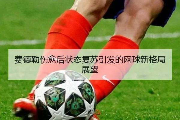 费德勒伤愈后状态复苏引发的网球新格局展望