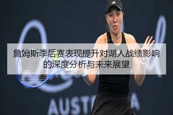 詹姆斯季后赛表现提升对湖人战绩影响的深度分析与未来展望
