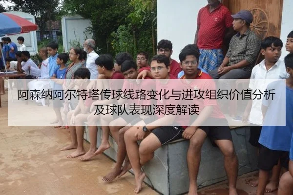 阿森纳阿尔特塔传球线路变化与进攻组织价值分析及球队表现深度解读