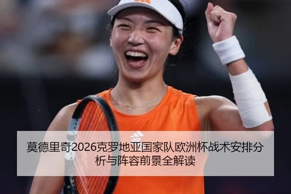 莫德里奇2026克罗地亚国家队欧洲杯战术安排分析与阵容前景全解读